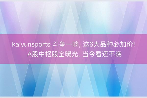 kaiyunsports 斗争一响， 这6大品种必加价! A股中枢股全曝光， 当今看还不晚