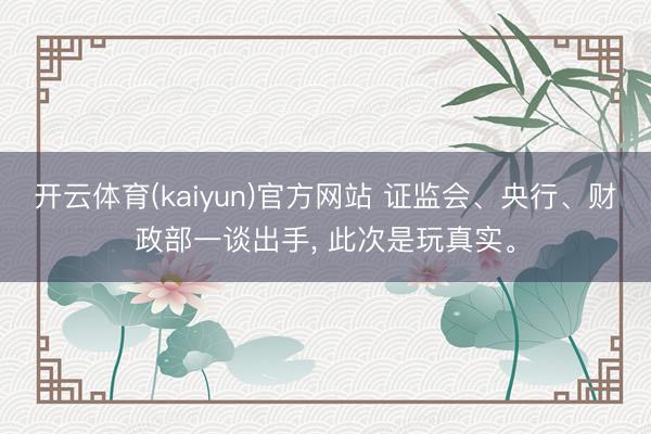 开云体育(kaiyun)官方网站 证监会、央行、财政部一谈出手， 此次是玩真实。
