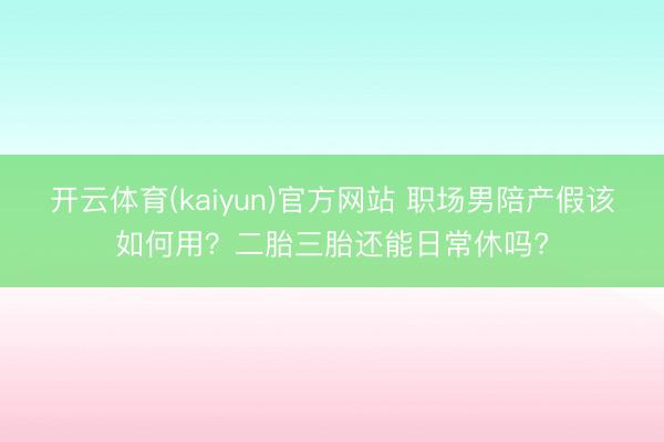 开云体育(kaiyun)官方网站 职场男陪产假该如何用？二胎三胎还能日常休吗?