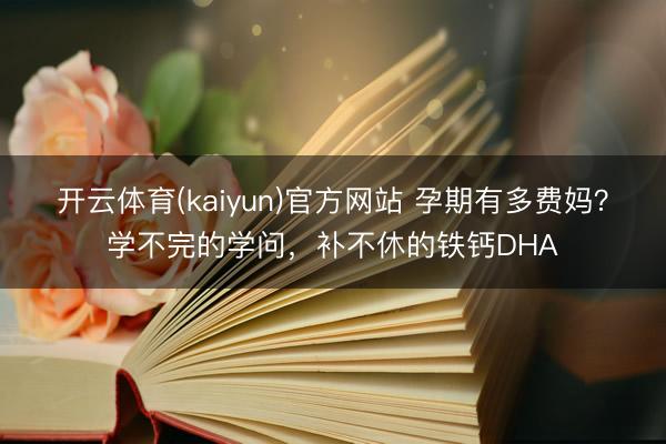 开云体育(kaiyun)官方网站 孕期有多费妈？学不完的学问，补不休的铁钙DHA