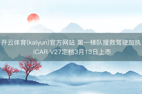 开云体育(kaiyun)官方网站 第一梯队援救驾驶加执 iCAR V27定档3月13日上市