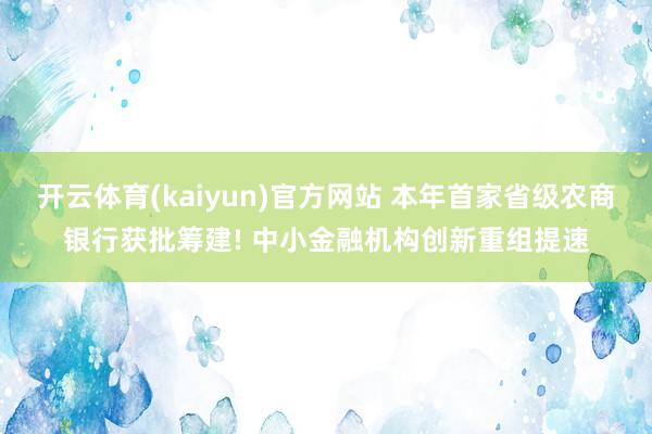 开云体育(kaiyun)官方网站 本年首家省级农商银行获批筹建! 中小金融机构创新重组提速