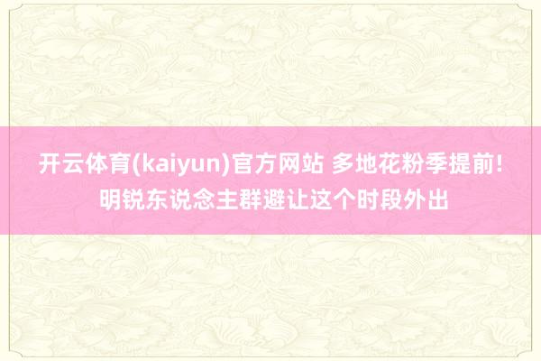 开云体育(kaiyun)官方网站 多地花粉季提前! 明锐东说念主群避让这个时段外出