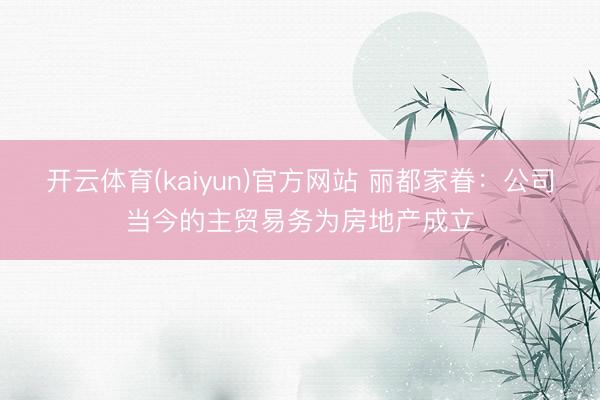 开云体育(kaiyun)官方网站 丽都家眷：公司当今的主贸易务为房地产成立