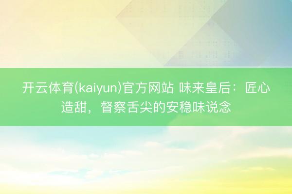开云体育(kaiyun)官方网站 味来皇后：匠心造甜，督察舌尖的安稳味说念