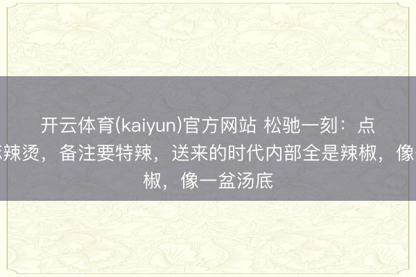 开云体育(kaiyun)官方网站 松驰一刻：点了一份麻辣烫，备注要特辣，送来的时代内部全是辣椒，像一盆汤底