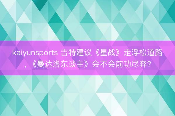 kaiyunsports 吉特建议《星战》走浮松道路， 《曼达洛东谈主》会不会前功尽弃?