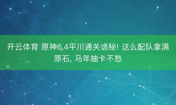 开云体育 原神6.4平川通关诡秘! 这么配队拿满原石， 马年抽卡不愁