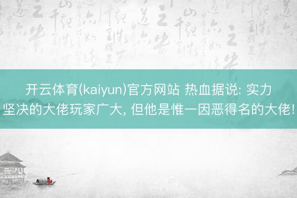 开云体育(kaiyun)官方网站 热血据说: 实力坚决的大佬玩家广大， 但他是惟一因恶得名的大佬!