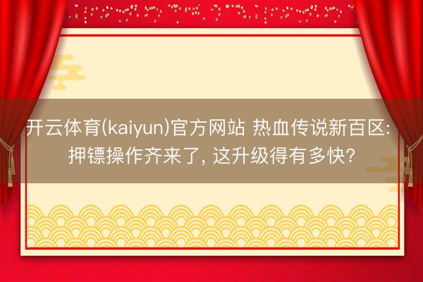 开云体育(kaiyun)官方网站 热血传说新百区: 押镖操作齐来了， 这升级得有多快?