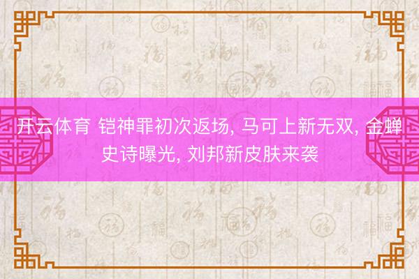开云体育 铠神罪初次返场， 马可上新无双， 金蝉史诗曝光， 刘邦新皮肤来袭