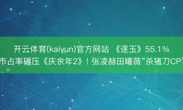 开云体育(kaiyun)官方网站 《逐玉》55.1%市占率碾压《庆余年2》! 张凌赫田曦薇“杀猪刀CP”