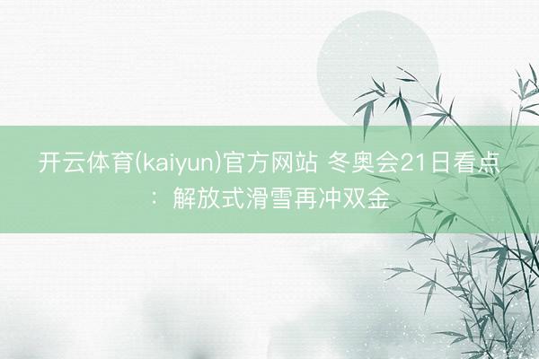 开云体育(kaiyun)官方网站 冬奥会21日看点：解放式滑雪再冲双金