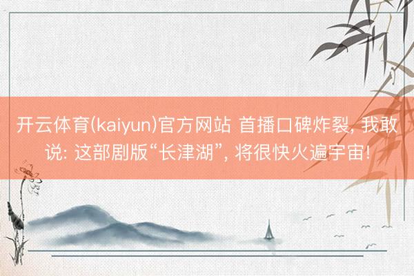 开云体育(kaiyun)官方网站 首播口碑炸裂， 我敢说: 这部剧版“长津湖”， 将很快火遍宇宙!