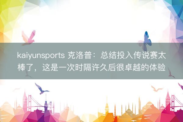 kaiyunsports 克洛普：总结投入传说赛太棒了，这是一次时隔许久后很卓越的体验
