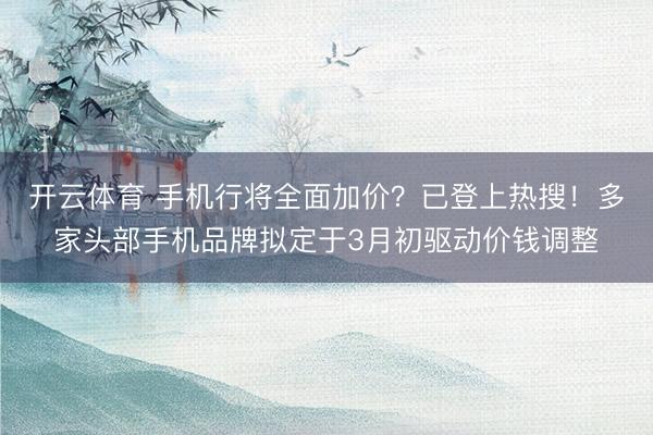 开云体育 手机行将全面加价？已登上热搜！多家头部手机品牌拟定于3月初驱动价钱调整