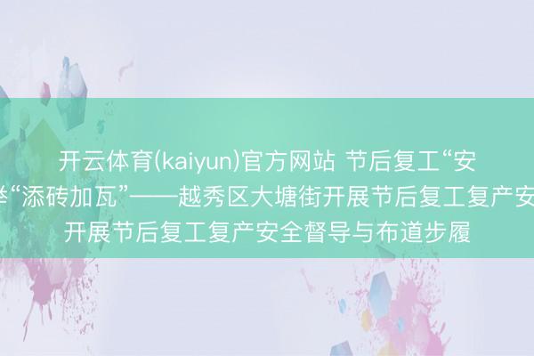 开云体育(kaiyun)官方网站 节后复工“安全先行”，多措并举“添砖加瓦”——越秀区大塘街开展节后复工复产安全督导与布道步履