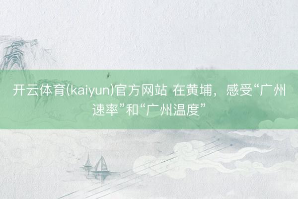 开云体育(kaiyun)官方网站 在黄埔,感受“广州速率”和“广州温度”