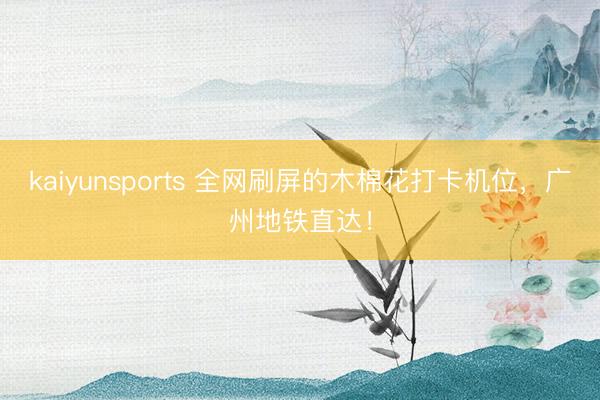 kaiyunsports 全网刷屏的木棉花打卡机位,广州地铁直达!