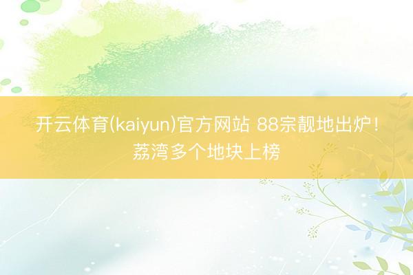 开云体育(kaiyun)官方网站 88宗靓地出炉!荔湾多个地块上榜