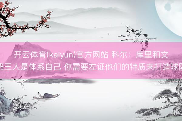 开云体育(kaiyun)官方网站 科尔：库里和文班王人是体系自己 你需要左证他们的特质来打造球队