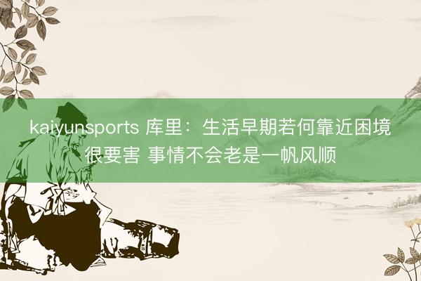 kaiyunsports 库里：生活早期若何靠近困境很要害 事情不会老是一帆风顺