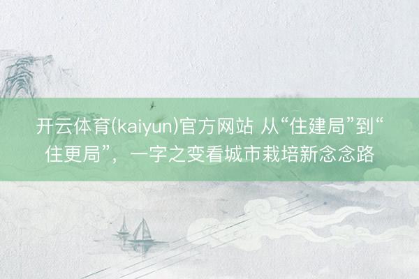 开云体育(kaiyun)官方网站 从“住建局”到“住更局”，一字之变看城市栽培新念念路