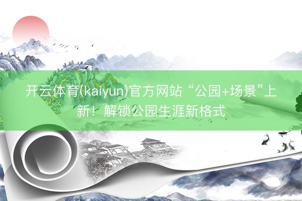 开云体育(kaiyun)官方网站 “公园+场景”上新!解锁公园生涯新格式