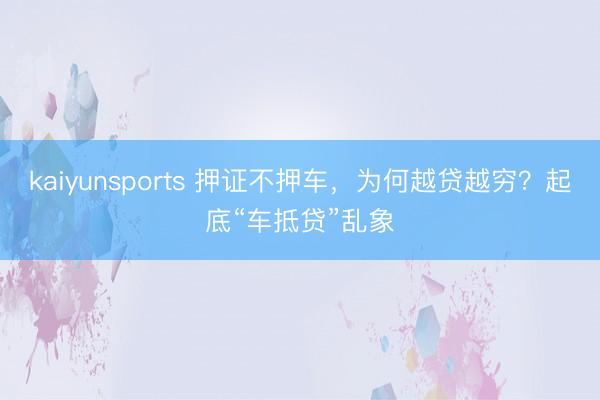kaiyunsports 押证不押车,为何越贷越穷?起底“车抵贷”乱象