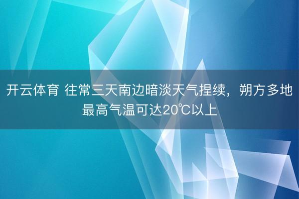 开云体育 往常三天南边暗淡天气捏续，朔方多地最高气温可达20℃以上