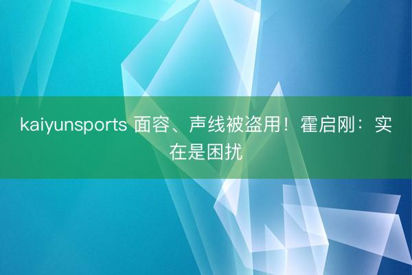 kaiyunsports 面容、声线被盗用！霍启刚：实在是困扰