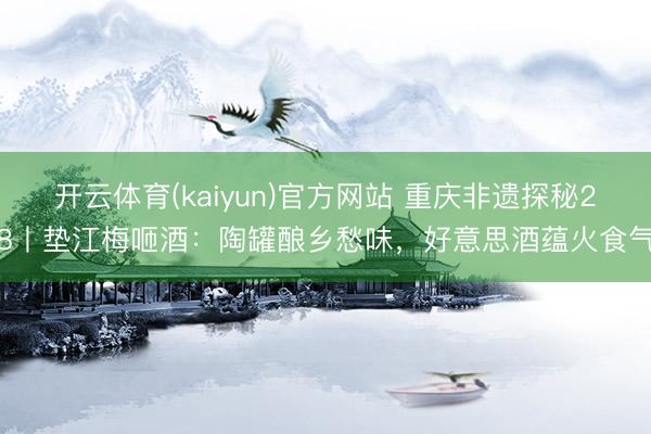 开云体育(kaiyun)官方网站 重庆非遗探秘28丨垫江梅咂酒：陶罐酿乡愁味，好意思酒蕴火食气