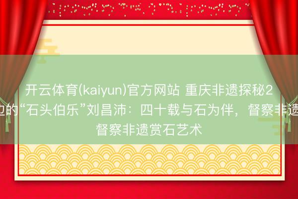 开云体育(kaiyun)官方网站 重庆非遗探秘27丨长江边的“石头伯乐”刘昌沛：四十载与石为伴，督察非遗赏石艺术