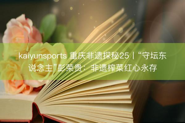 kaiyunsports 重庆非遗探秘25丨“守坛东说念主”彭荣贵：非遗榨菜红心永存