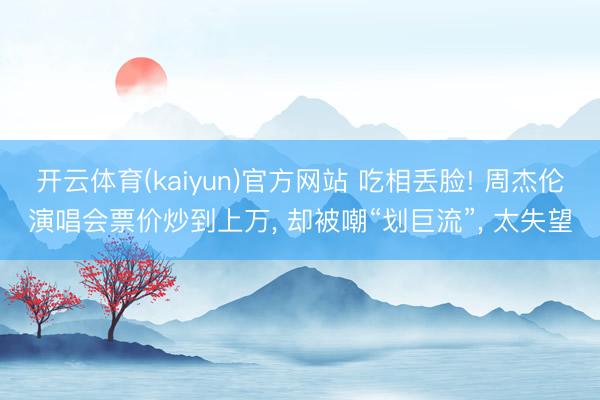 开云体育(kaiyun)官方网站 吃相丢脸! 周杰伦演唱会票价炒到上万， 却被嘲“划巨流”， 太失望