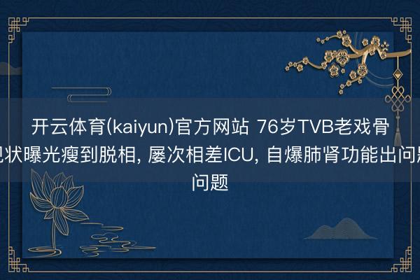 开云体育(kaiyun)官方网站 76岁TVB老戏骨现状曝光瘦到脱相， 屡次相差ICU， 自爆肺肾功能出问题