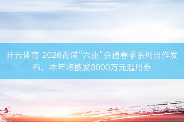 开云体育 2026青浦“六业”会通春季系列当作发布,本年将披发3000万元滥用券