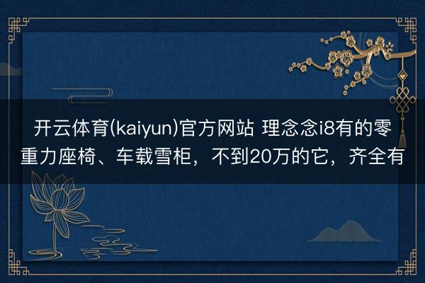 开云体育(kaiyun)官方网站 理念念i8有的零重力座椅、车载雪柜,不到20万的它,齐全有