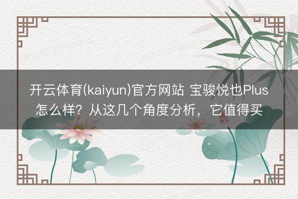 开云体育(kaiyun)官方网站 宝骏悦也Plus怎么样?从这几个角度分析,它值得买