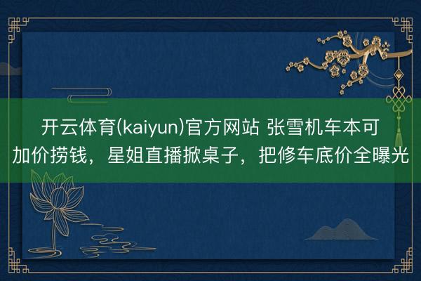 开云体育(kaiyun)官方网站 张雪机车本可加价捞钱，星姐直播掀桌子，把修车底价全曝光