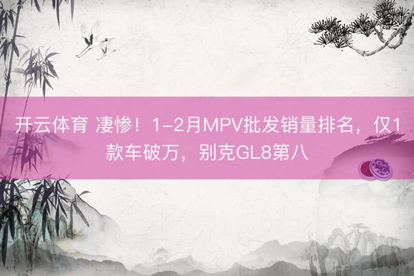 开云体育 凄惨!1-2月MPV批发销量排名,仅1款车破万,别克GL8第八