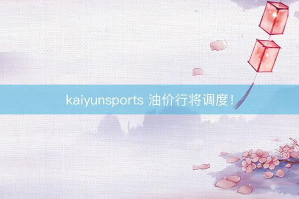 kaiyunsports 油价行将调度!