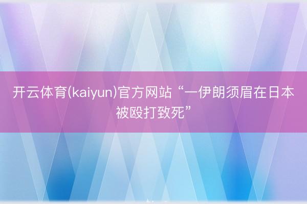 开云体育(kaiyun)官方网站 “一伊朗须眉在日本被殴打致死”