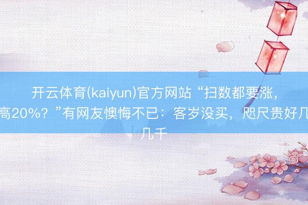 开云体育(kaiyun)官方网站 “扫数都要涨，最高20%？”有网友懊悔不已：客岁没买，咫尺贵好几千