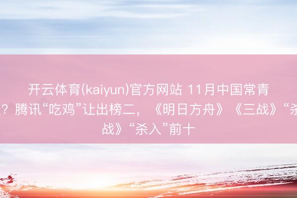 开云体育(kaiyun)官方网站 11月中国常青游戏变天？腾讯“吃鸡”让出榜二，《明日方舟》《三战》“杀入”前十