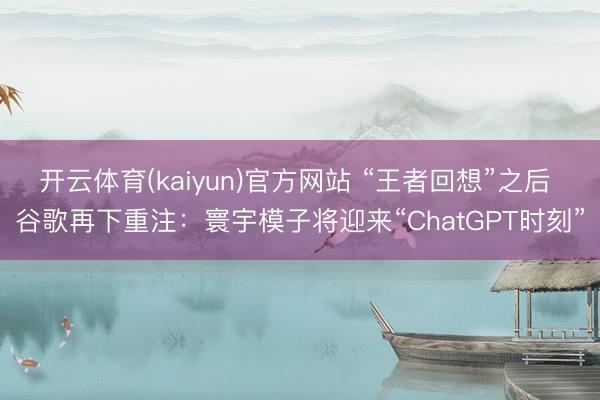 开云体育(kaiyun)官方网站 “王者回想”之后 谷歌再下重注:寰宇模子将迎来“ChatGPT时刻”