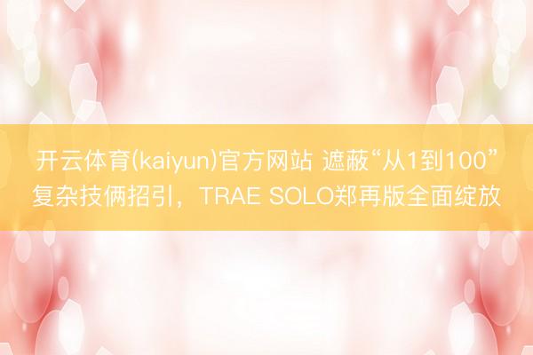 开云体育(kaiyun)官方网站 遮蔽“从1到100”复杂技俩招引，TRAE SOLO郑再版全面绽放