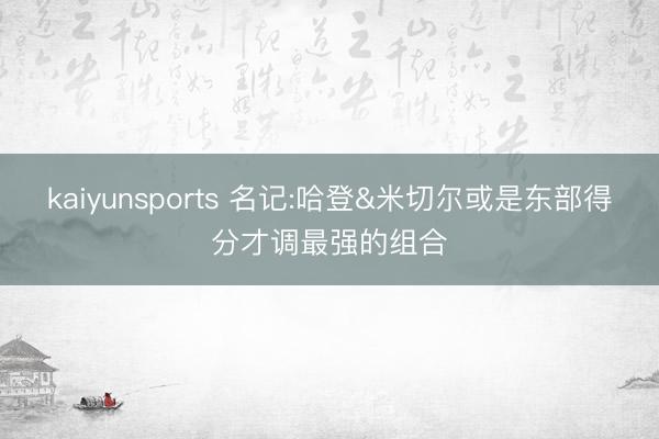 kaiyunsports 名记:哈登&米切尔或是东部得分才调最强的组合