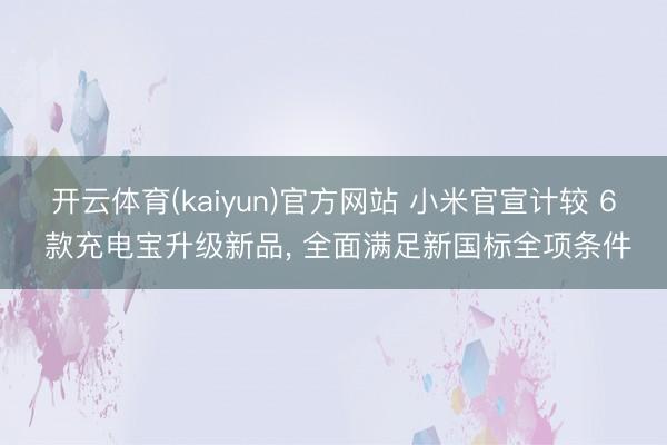 开云体育(kaiyun)官方网站 小米官宣计较 6 款充电宝升级新品， 全面满足新国标全项条件
