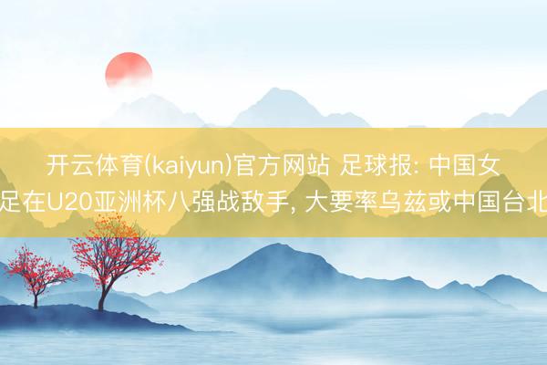 开云体育(kaiyun)官方网站 足球报: 中国女足在U20亚洲杯八强战敌手， 大要率乌兹或中国台北